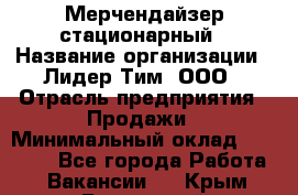 Мерчендайзер стационарный › Название организации ­ Лидер Тим, ООО › Отрасль предприятия ­ Продажи › Минимальный оклад ­ 23 000 - Все города Работа » Вакансии   . Крым,Бахчисарай